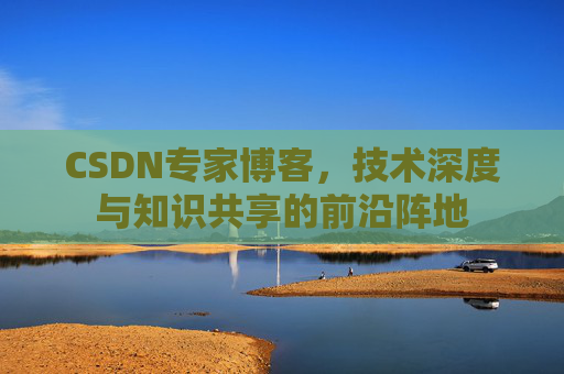 CSDN专家博客，技术深度与知识共享的前沿阵地